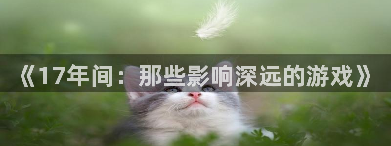 陕西杏耀子文化创意干啥的：《17年间：那些影响深远的游戏》