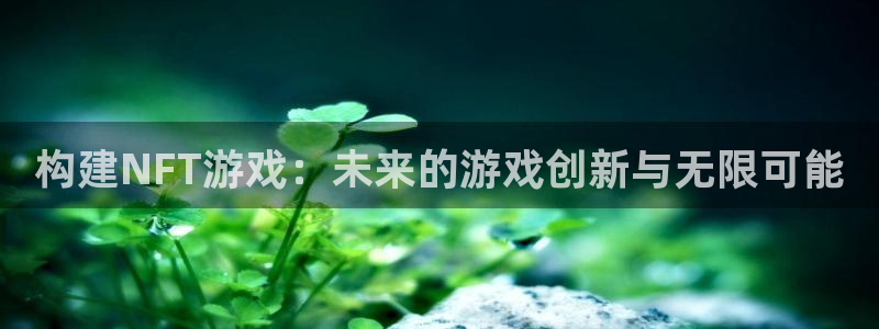 杏耀官网代理注册地址：构建NFT游戏：未来的游戏创新与无限可能