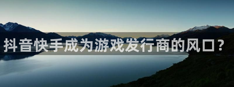 杏耀官网注册平台怎么注册的：抖音快手成为游戏发行商的风口？