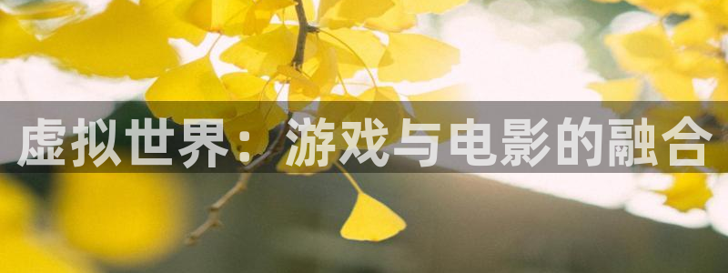 杏耀官网官网注册账号密码：虚拟世界：游戏与电影的融合