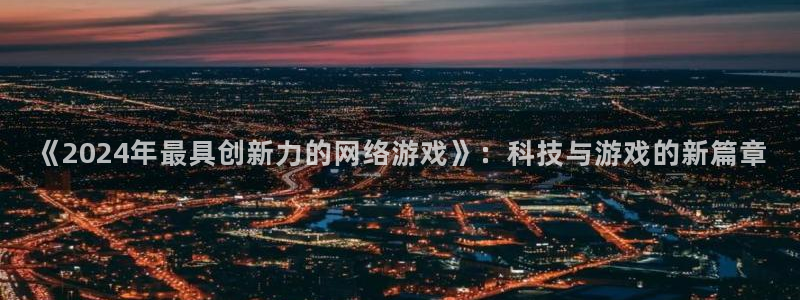 杏耀子传媒集团ceo：《2024年最具创新力的网络游戏》：科技与游戏的新篇章