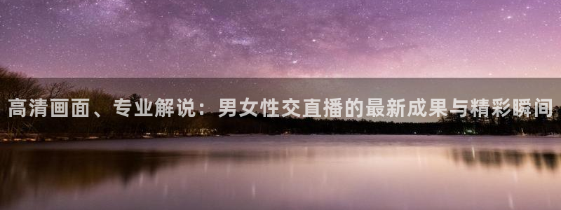 龙门镖局超清在线观看：高清画面、专业解说：男女性交直播的最新成果与精彩瞬间