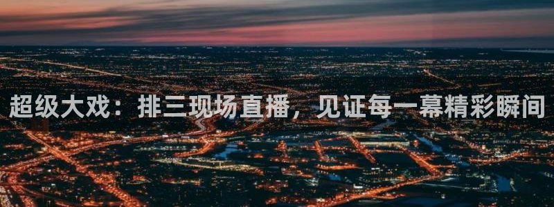 龙门直播免费下载入口：超级大戏：排三现场直播，见证每一幕精彩瞬间