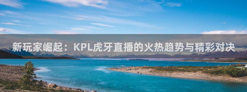 龙门nba直播：新玩家崛起：KPL虎牙直播的火热趋势与精彩对决