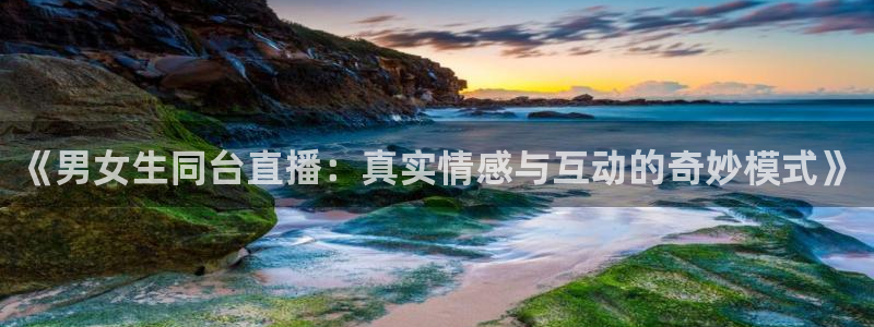 龙门体育视频直播：《男女生同台直播：真实情感与互动的奇妙模式》